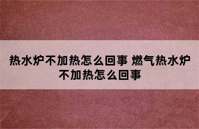 热水炉不加热怎么回事 燃气热水炉不加热怎么回事